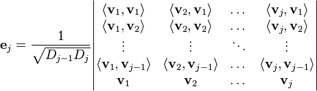  \mathbf{e}_j = \frac{1}{\sqrt{D_{j-1} D_j}} \begin{vmatrix}
\langle \mathbf{v}_1, \mathbf{v}_1 \rangle & \langle \mathbf{v}_2, \mathbf{v}_1 \rangle & \dots & \langle \mathbf{v}_j, \mathbf{v}_1 \rangle \\
\langle \mathbf{v}_1, \mathbf{v}_2 \rangle & \langle \mathbf{v}_2, \mathbf{v}_2 \rangle & \dots & \langle \mathbf{v}_j, \mathbf{v}_2 \rangle \\
\vdots & \vdots & \ddots & \vdots \\
\langle \mathbf{v}_1, \mathbf{v}_{j-1} \rangle & \langle \mathbf{v}_2, \mathbf{v}_{j-1} \rangle & \dots &
\langle \mathbf{v}_j, \mathbf{v}_{j-1} \rangle \\
\mathbf{v}_1 & \mathbf{v}_2 & \dots & \mathbf{v}_j \end{vmatrix} 