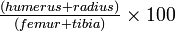 \tfrac{(humerus+radius)}{(femur+tibia)} \times 100