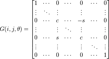 G(i, j, \theta) = 
       \begin{bmatrix}   1   & \cdots &    0   & \cdots &    0   & \cdots &    0   \\
                      \vdots & \ddots & \vdots &        & \vdots &        & \vdots \\
                         0   & \cdots &    c   & \cdots &    -s   & \cdots &    0   \\
                      \vdots &        & \vdots & \ddots & \vdots &        & \vdots \\
                         0   & \cdots &   s   & \cdots &    c   & \cdots &    0   \\
                      \vdots &        & \vdots &        & \vdots & \ddots & \vdots \\
                         0   & \cdots &    0   & \cdots &    0   & \cdots &    1
       \end{bmatrix}