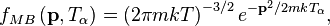 
f_{MB} \left ( \mathbf{p}, T_{\alpha} \right ) = \left ( 2 \pi m k T \right )^{-3/2}e^{-\mathbf{p}^{2}/2mkT_{\alpha}},
