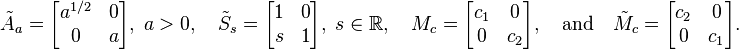  
\begin{align}
& \tilde{A}_a = \begin{bmatrix} a^{1/2} & 0 \\ 0 & a \end{bmatrix}, \; a > 0, \quad 
\tilde{S}_s = \begin{bmatrix} 1 & 0 \\ s & 1 \end{bmatrix}, \; s \in \R, \quad
M_c = \begin{bmatrix} c_1 & 0 \\ 0 & c_2 \end{bmatrix}, \quad  \text{and} \quad \tilde{M}_c = \begin{bmatrix} c_2 & 0 \\ 0 & c_1 \end{bmatrix}.
\end{align}