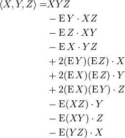 
\begin{align}
\langle X,Y,Z\rangle
=&XYZ\\
&-\operatorname{E}Y\cdot XZ\\
&-\operatorname{E}Z\cdot XY\\
&-\operatorname{E}X\cdot YZ\\
&+2(\operatorname{E}Y)(\operatorname{E}Z)\cdot X\\
&+2(\operatorname{E}X)(\operatorname{E}Z)\cdot Y\\
&+2(\operatorname{E}X)(\operatorname{E}Y)\cdot Z\\
&-\operatorname{E}(XZ)\cdot Y\\
&-\operatorname{E}(XY)\cdot Z\\
&-\operatorname{E}(YZ)\cdot X\,\\
\end{align}