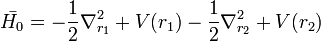  \bar{H_0} = -\frac{1}{2} \nabla^2_{r_1} + V(r_1) - \frac{1}{2} \nabla^2_{r_2} + V(r_2) 