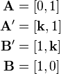 
\begin{align}
\mathbf{A} & = [0, 1] \\
\mathbf{A'} & = [\mathbf{k}, 1] \\
\mathbf{B'} & = [1, \mathbf{k}] \\
\mathbf{B} & = [1, 0] \\
\end{align}
