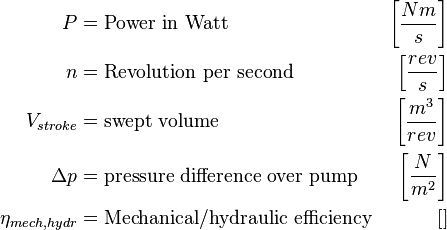 
\begin{align}
P &= \text{Power in Watt} & \left[ \frac{Nm}{s} \right] \\
n &= \text{Revolution per second}  & \left[ \frac{rev}{s} \right] \\
V_{stroke} &= \text{swept volume}  & \left[ \frac{m^3}{rev} \right]\\
\Delta p &= \text{pressure difference over pump} & \left[ \frac{N}{m^2} \right]\\
\eta_{mech,hydr} &= \text{Mechanical/hydraulic efficiency} & \left[\right]
\end{align}
