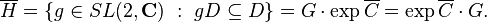 \overline{H}= \left \{g\in SL(2,{\mathbf C}) \ : \ gD\subseteq D \right \}=G\cdot \exp{\overline{C}} = \exp{\overline{C}}\cdot G.