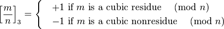 

\left[\frac{m}{n}\right]_3 =
\begin{cases}
&+1 \mbox{ if }m\mbox{ is a cubic residue }\pmod{n}\\
&-1\mbox{ if }m\mbox{ is a cubic nonresidue }\pmod{n}
\end{cases}
