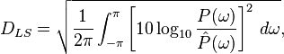 D_{LS}=\sqrt{\frac{1}{2\pi} \int_{-\pi}^\pi \left[ 10\log_{10} \frac{P(\omega)}{\hat{P}(\omega)} \right]^2 \,d\omega },