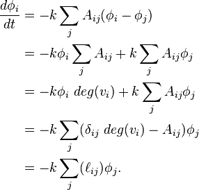 
\begin{align}
\frac{d \phi_i}{d t} & = -k \sum_j A_{ij} (\phi_i - \phi_j) \\
& = -k \phi_i \sum_j A_{ij} + k \sum_j A_{ij} \phi_j \\
& = - k \phi_i \ deg(v_i) + k \sum_j A_{ij} \phi_j \\
& = - k \sum_j (\delta_{ij} \ deg(v_i) - A_{ij} ) \phi_j \\
& = -k \sum_j (\ell_{ij} ) \phi_j.
\end{align}
