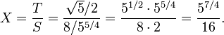  X = {T \over S} = {\sqrt{5} / 2 \over 8 / 5^{5/4}} = {5^{1/2} \cdot 5^{5/4} \over 8 \cdot 2} = {5^{7/4} \over 16}. 