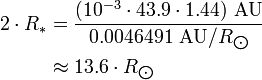 \begin{align} 2\cdot R_*
 & = \frac{(10^{-3}\cdot 43.9\cdot 1.44)\ \text{AU}}{0.0046491\ \text{AU}/R_{\bigodot}} \\
 & \approx 13.6\cdot R_{\bigodot}
\end{align}