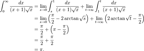 \begin{align}
 \int_{0}^{\infty} \frac{dx}{(x+1)\sqrt{x}} &{} = \lim_{s \to 0} \int_{s}^{1} \frac{dx}{(x+1)\sqrt{x}}
   + \lim_{t \to \infty} \int_{1}^{t} \frac{dx}{(x+1)\sqrt{x}} \\
  &{} = \lim_{s \to 0} \left(\frac{\pi}{2} - 2 \arctan{\sqrt{s}} \right)
   + \lim_{t \to \infty} \left(2 \arctan{\sqrt{t}} - \frac{\pi}{2} \right) \\
  &{} = \frac{\pi}{2} + \left(\pi - \frac{\pi}{2} \right) \\
  &{} = \frac{\pi}{2} + \frac{\pi}{2} \\
  &{} = \pi .
\end{align}