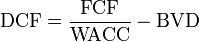 \mathrm{DCF} = \frac{\mbox{FCF}}{\mbox{WACC}} - {\mbox{BVD}}