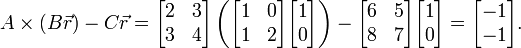 
A \times (B \vec{r}) - C\vec{r} =
\begin{bmatrix}
 2 & 3 \\
 3 & 4
\end{bmatrix}
\left(
\begin{bmatrix}
 1 & 0 \\
 1 & 2
\end{bmatrix}
\begin{bmatrix}1 \\ 0\end{bmatrix}
\right)
-
\begin{bmatrix}
 6 & 5 \\
 8 & 7
\end{bmatrix}
\begin{bmatrix}1 \\ 0\end{bmatrix}
=
\begin{bmatrix}-1 \\ -1\end{bmatrix}.
