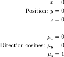 
\begin{align}
 x & = 0 \\
\text{Position: }y & = 0 \\
 z & = 0 \\  \\
 \mu_x & = 0 \\
\text{Direction cosines: } \mu_y & = 0 \\
 \mu_z & = 1
\end{align}
