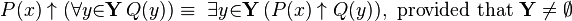 P(x) \uparrow (\forall{y}{\in}\mathbf{Y}\, Q(y)) \equiv\ \exists{y}{\in}\mathbf{Y}\, (P(x) \uparrow Q(y)),~\mathrm{provided~that}~\mathbf{Y}\neq \emptyset