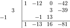 \begin{array}{cc}
    \begin{array}{rr} \\ &3 \\ -1& \\ \\ \end{array}
    &
    \begin{array}{|rrrr} 
        1 & -12 &  0 & -42 \\
          &     &  3 & -39 \\
          &  -1 & 13 &     \\
        \hline 
        1 & -13 & 16 & -81 \\    
    \end{array}
\end{array}