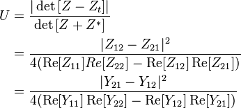 
\begin{align}
U & =\dfrac{|\det{\left [ Z-Z_t \right ]}|}{\det{\left [ Z+Z^{*} \right ]}} \\
& =
\dfrac{|Z_{12}-Z_{21}|^{2}}{4 (\operatorname{Re}[Z_{11}] Re[Z_{22}]-\operatorname{Re}[Z_{12}] \operatorname{Re}[Z_{21}])} \\
& =
\dfrac{|Y_{21}-Y_{12}|^{2}}{4 (\operatorname{Re}[Y_{11}] \operatorname{Re}[Y_{22}]-\operatorname{Re}[Y_{12}] \operatorname{Re}[Y_{21}])}
\end{align}
