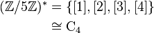 \begin{align} (\mathbb{Z} / 5\mathbb{Z})^\ast & = \{ [1], [2], [3], [4] \} \\ & \cong \mathrm{C}_4 \\ \end{align}