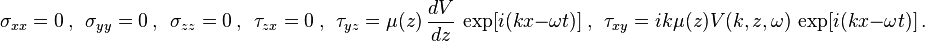 
   \sigma_{xx} = 0 ~,~~ \sigma_{yy} = 0 ~,~~ \sigma_{zz} = 0 ~, ~~ \tau_{zx} = 0 
   ~,~~ \tau_{yz} = \mu(z)\,\frac{dV}{dz}\,\exp[i(k x - \omega t)]
   ~,~~ \tau_{xy} = i k \mu(z) V(k, z, \omega) \,\exp[i(k x - \omega t)] \,.
 