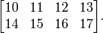 \begin{bmatrix} 10 & 11 & 12 & 13 \\ 14 & 15 & 16 & 17\end{bmatrix}.