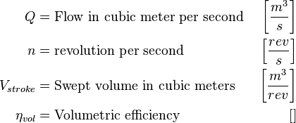 
\begin{align}
Q &= \text{Flow in cubic meter per second } & \left[ \frac{m^3}{s} \right] \\
n &= \text{revolution per second}  & \left[ \frac{rev}{s} \right] \\
V_{stroke} &= \text{Swept volume in cubic meters} & \left[ \frac{m^3}{rev} \right] \\
\eta_{vol} &= \text{Volumetric efficiency} & \left[\right]
\end{align}
