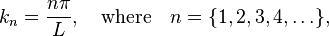 k_n = \frac{n \pi}{L}, \quad \mathrm{where} \quad n = \{1,2,3,4,\ldots\},