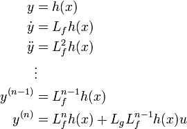 \begin{align}
y &= h(x)\\
\dot{y} &= L_{f}h(x)\\
\ddot{y} &= L_{f}^{2}h(x)\\
&\vdots\\
y^{(n-1)} &= L_{f}^{n-1}h(x)\\
y^{(n)} &= L_{f}^{n}h(x) + L_{g}L_{f}^{n-1}h(x)u
\end{align}