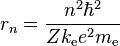  r_n = {n^2\hbar^2\over Zk_\mathrm{e} e^2 m_\mathrm{e}} 