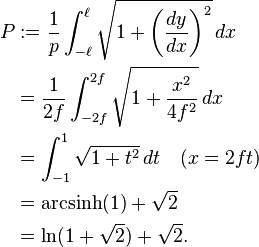 
\begin{align}
P & := \frac{1}{p}\int_{-\ell}^\ell \sqrt{1+\left(\frac{dy}{dx}\right)^2}\, dx   \\
    & = \frac{1}{2f}\int_{-2f}^{2f}\sqrt{1+\frac{x^2}{4f^2}}\, dx \\
    & = \int_{-1}^{1}\sqrt{1+t^2}\, dt \quad (x=2ft) \\
    & = \operatorname{arcsinh}(1)+\sqrt{2}\\
    & = \ln(1+\sqrt{2})+\sqrt{2}.
\end{align}
