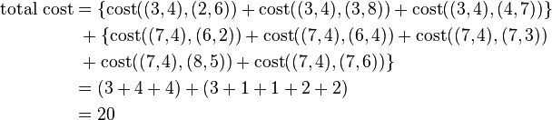 
\begin{align}
\mbox{total cost} & = \{\mbox{cost}((3,4),(2,6)) + \mbox{cost}((3,4),(3,8))+ \mbox{cost}((3,4),(4,7))\} \\
 & ~+ \{\mbox{cost}((7,4),(6,2)) + \mbox{cost}((7,4),(6,4)) + \mbox{cost}((7,4),(7,3)) \\
 & ~+ \mbox{cost}((7,4),(8,5)) + \mbox{cost}((7,4),(7,6)) \} \\
 & = (3 + 4 + 4) + (3 + 1 + 1 + 2 + 2) \\
 & = 20 \\
\end{align}
