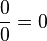  \frac{0}{0} = 0 