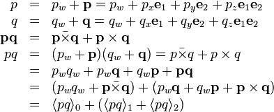 \begin{array}{rcl}
  p & = & p_{w} +\mathbf{p}=p_{w} +p_{x} \mathbf{e}_{1} +p_{y} \mathbf{e}_{2}
  +p_{z} \mathbf{e}_{1} \mathbf{e}_{2}\\
  q & = & q_{w} +\mathbf{q}=q_{w} +q_{x} \mathbf{e}_{1} +q_{y} \mathbf{e}_{2}
  +q_{z} \mathbf{e}_{1} \mathbf{e}_{2}\\
  \mathbf{p}\mathbf{q} & = & \mathbf{p} \bar{\times} \mathbf{q}+\mathbf{p}
  \times \mathbf{q}\\
  p q & = & ( p_{w} +\mathbf{p} ) ( q_{w} +\mathbf{q} ) =p \bar{\times} q+p
  \times q\\
  & = & p_{w} q_{w} +p_{w} \mathbf{q}+q_{w} \mathbf{p}+\mathbf{p}\mathbf{q}\\
  & = & ( p_{w} q_{w} +\mathbf{p} \bar{\times} \mathbf{q} ) + ( p_{w}
  \mathbf{q}+q_{w} \mathbf{p}+\mathbf{p} \times \mathbf{q} )\\
  & = & \langle p q \rangle_{0} + ( \langle p q \rangle_{1} + \langle p q
  \rangle_{2} )\end{array}
