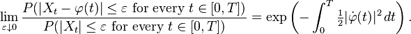  \lim_{\varepsilon\downarrow 0} \frac{P(|X_t-\varphi(t)|\leq\varepsilon \text{ for every }t\in[0,T])}{P(|X_t|\leq\varepsilon\text{ for every } t \in [0,T])} =\exp\left( -\int^T_0\tfrac{1}{2}|\dot{\varphi}(t)|^2 \, dt \right).