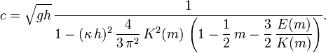 c = \sqrt{gh}\, \frac{1}{\displaystyle 1 - (\kappa\,h)^2\, \frac{4}{3\, \pi^2}\, K^2(m)\, \left( 1 - \frac12\, m - \frac32\, \frac{E(m)}{K(m)} \right)}.