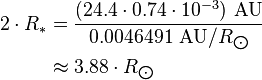 \begin{align} 2\cdot R_*
 & = \frac{(24.4\cdot 0.74\cdot 10^{-3})\ \text{AU}}{0.0046491\ \text{AU}/R_{\bigodot}} \\
 & \approx 3.88\cdot R_{\bigodot}
\end{align}