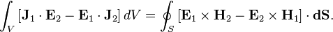 \int_V \left[ \mathbf{J}_1 \cdot \mathbf{E}_2 - \mathbf{E}_1 \cdot \mathbf{J}_2 \right] dV = \oint_S \left[ \mathbf{E}_1 \times \mathbf{H}_2 - \mathbf{E}_2 \times \mathbf{H}_1 \right] \cdot \mathbf{dS} .