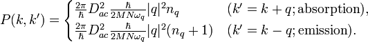 P(k,k') = \begin{cases}
\frac {2 \pi} {\hbar} D_{ac}^2 \frac {\hbar} {2 M N \omega_{q} } | q |^2 n_{q} & (k' = k + q ; \text{absorption}), \\
\frac {2 \pi} {\hbar} D_{ac}^2 \frac {\hbar} {2 M N \omega_{q} } | q |^2 ( n_{q} + 1 ) & (k' = k - q ; \text{emission}).
\end{cases}
