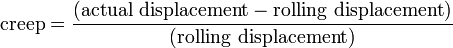 \mbox{creep}=\frac{(\mbox{actual displacement} - \mbox{rolling displacement})}{(\mbox{rolling displacement})} \,