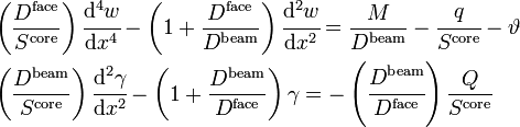 
\begin{align}
& \left(\frac{D^{\mathrm{face}}}{S^{\mathrm{core}}}\right)\cfrac{\mathrm{d}^4 w}{\mathrm{d} x^4} - \left(1+\frac{D^{\mathrm{face}}}{D^{\mathrm{beam}}}\right)\cfrac{\mathrm{d}^2 w}{\mathrm{d} x^2} =  \frac{M}{D^{\mathrm{beam}}}-\cfrac{q}{S^{\mathrm{core}}}-\vartheta \\
& \left(\frac{D^{\mathrm{beam}}}{S^{\mathrm{core}}}\right)\cfrac{\mathrm{d}^2 \gamma}{\mathrm{d} x^2} - \left(1+\frac{D^{\mathrm{beam}}}{D^{\mathrm{face}}}\right)\gamma = -\left(\cfrac{D^{\mathrm{beam}}}{D^{\mathrm{face}}}\right)\frac{Q}{S^{\mathrm{core}}}\,
\end{align}
