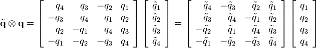 
\tilde{\mathbf{q}}\otimes\mathbf{q} =
\left[ {\begin{array}{rrrr}
    q_4 &   q_3 & -q_2 &  q_1\\
   -q_3 &   q_4 &  q_1 &  q_2\\
    q_2 &  -q_1 &  q_4 &  q_3\\
   -q_1 &  -q_2 & -q_3 &  q_4
\end{array}} \right]
\left[ {\begin{array}{c}
   \tilde{q}_1\\
   \tilde{q}_2\\
   \tilde{q}_3\\
   \tilde{q}_4
\end{array}} \right] =
\left[ {\begin{array}{rrrr}
    \tilde{q}_4 &  -\tilde{q}_3 &  \tilde{q}_2 &  \tilde{q}_1\\
    \tilde{q}_3 &   \tilde{q}_4 & -\tilde{q}_1 &  \tilde{q}_2\\
   -\tilde{q}_2 &   \tilde{q}_1 &  \tilde{q}_4 &  \tilde{q}_3\\
   -\tilde{q}_1 &  -\tilde{q}_2 & -\tilde{q}_3 &  \tilde{q}_4
\end{array}} \right]
\left[ {\begin{array}{c}
   q_1\\
   q_2\\
   q_3\\
   q_4
\end{array}} \right]
