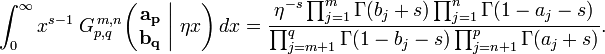 
\int_0^{\infty} x^{s - 1} \; G_{p,q}^{\,m,n} \!\left( \left. \begin{matrix} \mathbf{a_p} \\ \mathbf{b_q} \end{matrix} \; \right| \, \eta x \right) dx =
\frac{\eta^{-s} \prod_{j = 1}^{m} \Gamma (b_j + s) \prod_{j = 1}^{n} \Gamma (1 - a_j - s)} {\prod_{j = m + 1}^{q} \Gamma (1 - b_j - s) \prod_{j = n + 1}^{p} \Gamma (a_j + s)}.
