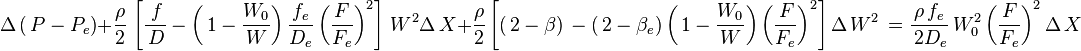 \Delta\left(\,P-P_e\right)+\frac{\rho}{2}\,\left[\frac{\,f}{\,D}-\left(\,1-\frac{W_0}{W}\right)\frac{f_e}{D_e}\left(\frac{F}{F_e}\right)^2\right]\,W^2\Delta\,X
+\frac{\rho}{2}\left[\left(\,2-\beta\right)\,-\left(\,2-\beta_e\right)\left(\,1-\frac{W_0}{W}\right)\left(\frac{\,F}{F_e}\right)^2\right]\Delta\,W^2\,=\frac{\rho\,f_e}{\,2D_e}\,W_0^2\left(\frac{F}{F_e}\right)^2\Delta\,X