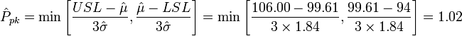 \hat{P}_{pk} = \min \Bigg[ {USL - \hat{\mu} \over 3 \hat{\sigma}}, { \hat{\mu} - LSL \over 3 \hat{\sigma}} \Bigg] = \min \Bigg[ {106.00 - 99.61 \over 3 \times 1.84}, { 99.61 - 94 \over 3 \times 1.84} \Bigg] = 1.02