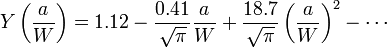 Y \left ( \frac{a}{W} \right ) = 1.12 - \frac{0.41}{\sqrt \pi} \frac{a}{W} + \frac{18.7}{\sqrt \pi} \left ( \frac{a}{W} \right )^2 - \cdots\,