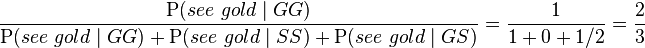 \frac { \mathrm{P}(see\ gold \mid GG)} { \mathrm{P}(see\ gold \mid GG)+\mathrm{P}(see\ gold \mid SS)+\mathrm{P}(see\ gold \mid GS) } =\frac{1}{1+0+1/2}= \frac{2}{3}