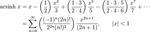 \begin{align}\operatorname{arsinh}\, x & = x - \left( \frac {1} {2} \right) \frac {x^3} {3} + \left( \frac {1 \cdot 3} {2 \cdot 4} \right) \frac {x^5} {5} - \left( \frac {1 \cdot 3 \cdot 5} {2 \cdot 4 \cdot 6} \right) \frac {x^7} {7} +\cdots \\
                       & = \sum_{n=0}^\infty \left( \frac {(-1)^n(2n)!} {2^{2n}(n!)^2} \right) \frac {x^{2n+1}} {(2n+1)} , \qquad \left| x \right| < 1  \end{align} 