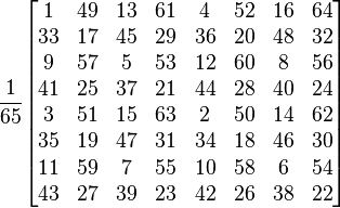 
\frac{\displaystyle 1}{\displaystyle 65}
\begin{bmatrix}
1  & 49 & 13 & 61 &  4 & 52 & 16 & 64 \\
33 & 17 & 45 & 29 & 36 & 20 & 48 & 32 \\
9  & 57 &  5 & 53 & 12 & 60 &  8 & 56 \\
41 & 25 & 37 & 21 & 44 & 28 & 40 & 24 \\
3  & 51 & 15 & 63 &  2 & 50 & 14 & 62 \\
35 & 19 & 47 & 31 & 34 & 18 & 46 & 30 \\
11 & 59 &  7 & 55 & 10 & 58 &  6 & 54 \\
43 & 27 & 39 & 23 & 42 & 26 & 38 & 22 \\
\end{bmatrix}
