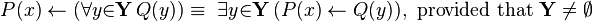 P(x) \gets (\forall{y}{\in}\mathbf{Y}\, Q(y)) \equiv\ \exists{y}{\in}\mathbf{Y}\, (P(x) \gets Q(y)),~\mathrm{provided~that}~\mathbf{Y}\neq \emptyset