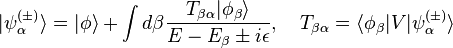 | \psi^{(\pm)}_\alpha \rangle = | \phi \rangle + \int d\beta\frac{T_{\beta\alpha}|\phi_\beta\rangle}{E - E_\beta \pm i \epsilon}, \quad T_{\beta\alpha} = \langle \phi_\beta |V|\psi^{(\pm)}_\alpha \rangle